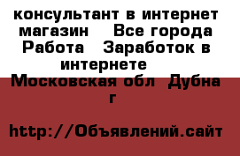 консультант в интернет магазин  - Все города Работа » Заработок в интернете   . Московская обл.,Дубна г.